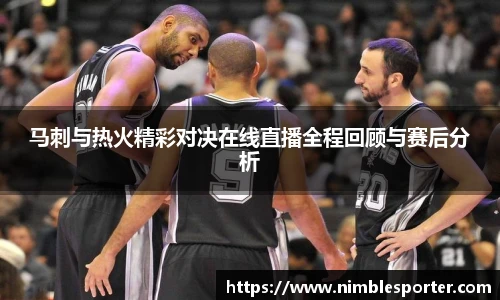 马刺与热火精彩对决在线直播全程回顾与赛后分析