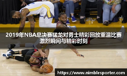 2019年NBA总决赛猛龙对勇士精彩回放重温比赛激烈瞬间与精彩时刻