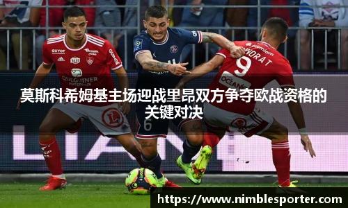 莫斯科希姆基主场迎战里昂双方争夺欧战资格的关键对决