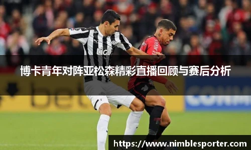 博卡青年对阵亚松森精彩直播回顾与赛后分析