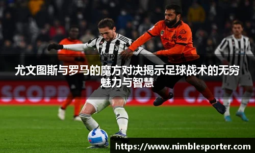 尤文图斯与罗马的魔方对决揭示足球战术的无穷魅力与智慧