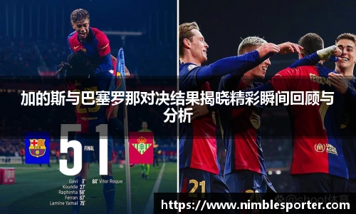 加的斯与巴塞罗那对决结果揭晓精彩瞬间回顾与分析