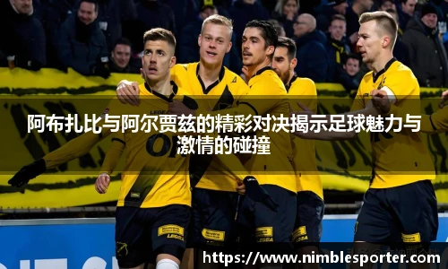 阿布扎比与阿尔贾兹的精彩对决揭示足球魅力与激情的碰撞