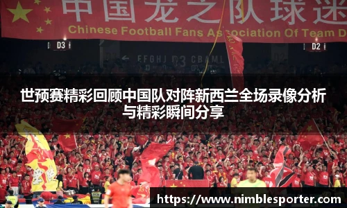 世预赛精彩回顾中国队对阵新西兰全场录像分析与精彩瞬间分享