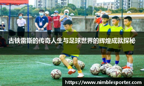 古铁雷斯的传奇人生与足球世界的辉煌成就探秘