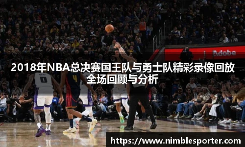 2018年NBA总决赛国王队与勇士队精彩录像回放全场回顾与分析