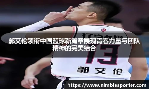 郭艾伦领衔中国篮球新篇章展现青春力量与团队精神的完美结合